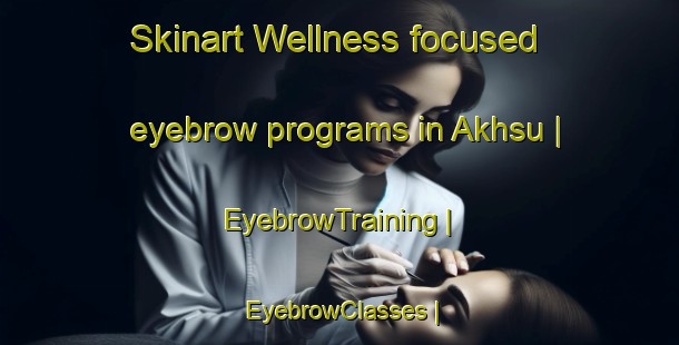 Skinart Wellness-focused eyebrow programs in Akhsu | EyebrowTraining | EyebrowClasses | SkinartTraining-Russian Federation
